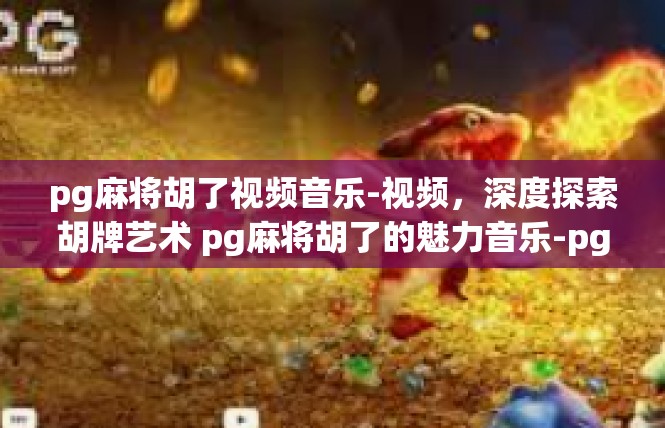 pg麻将胡了视频音乐-视频，深度探索胡牌艺术 pg麻将胡了的魅力音乐-pg麻将胡了视频音乐
