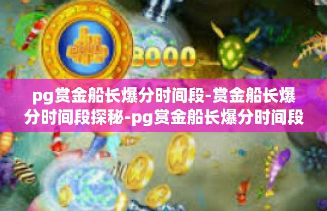 pg赏金船长爆分时间段-赏金船长爆分时间段探秘-pg赏金船长爆分时间段