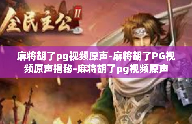 麻将胡了pg视频原声-麻将胡了PG视频原声揭秘-麻将胡了pg视频原声