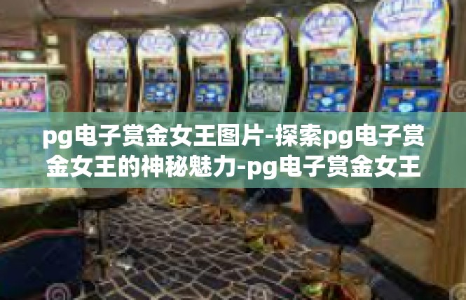 pg电子赏金女王图片-探索pg电子赏金女王的神秘魅力-pg电子赏金女王图片