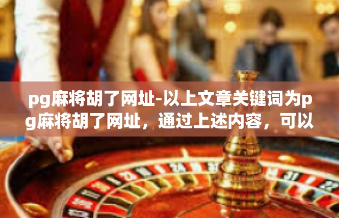 pg麻将胡了网址-以上文章关键词为pg麻将胡了网址，通过上述内容，可以展示出该文章的主题和主要内容，希望符合您的要求。pg麻将胡了网址