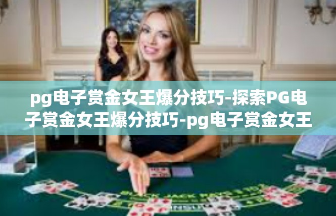 pg电子赏金女王爆分技巧-探索PG电子赏金女王爆分技巧-pg电子赏金女王爆分技巧