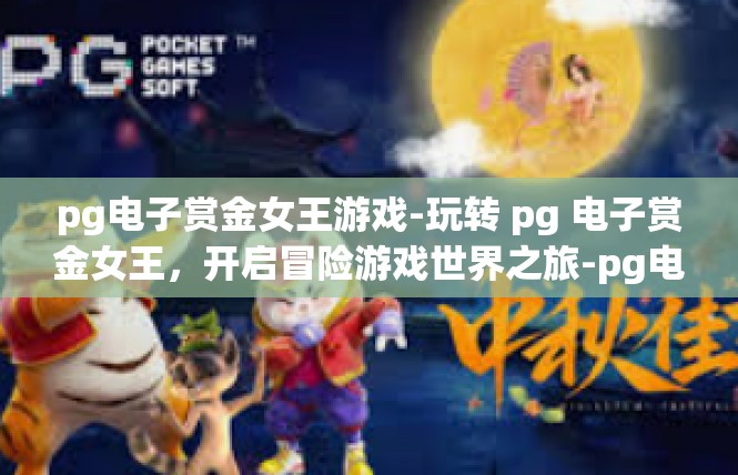pg电子赏金女王游戏-玩转 pg 电子赏金女王，开启冒险游戏世界之旅-pg电子赏金女王游戏