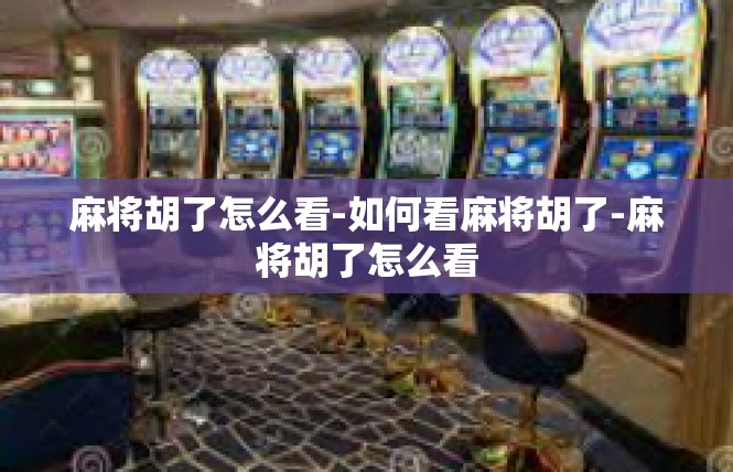 麻将胡了怎么看-如何看麻将胡了-麻将胡了怎么看