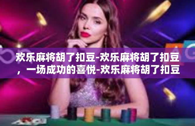 欢乐麻将胡了扣豆-欢乐麻将胡了扣豆，一场成功的喜悦-欢乐麻将胡了扣豆