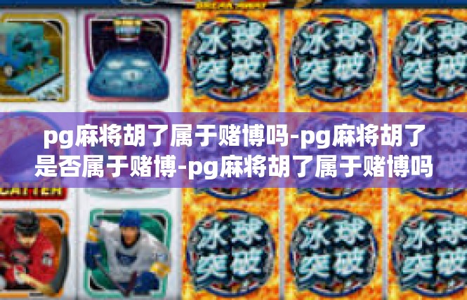 pg麻将胡了属于赌博吗-pg麻将胡了是否属于赌博-pg麻将胡了属于赌博吗