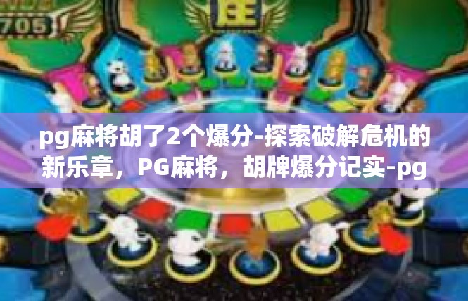 pg麻将胡了2个爆分-探索破解危机的新乐章，PG麻将，胡牌爆分记实-pg麻将胡了2个爆分