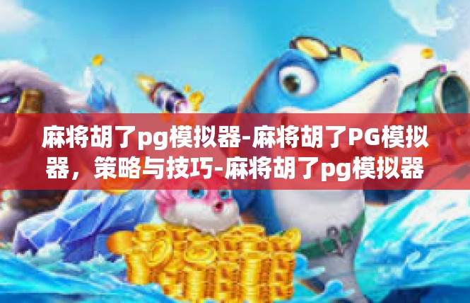 麻将胡了pg模拟器-麻将胡了PG模拟器，策略与技巧-麻将胡了pg模拟器