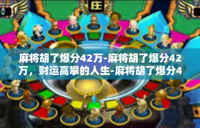 麻将胡了爆分42万-麻将胡了爆分42万，财运高攀的人生-麻将胡了爆分42万