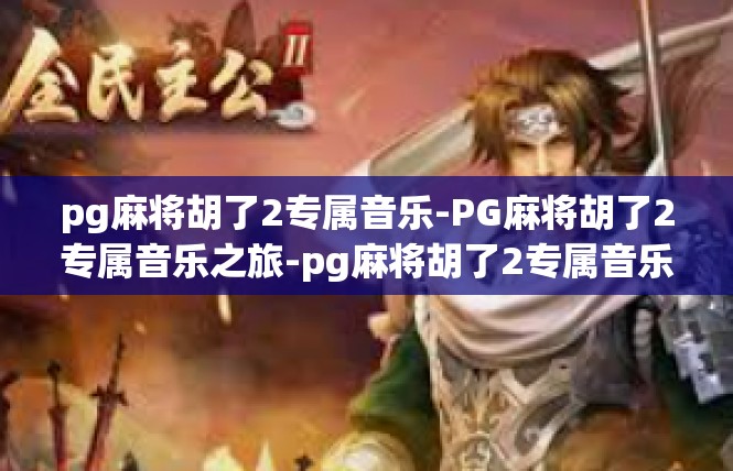 pg麻将胡了2专属音乐-PG麻将胡了2专属音乐之旅-pg麻将胡了2专属音乐