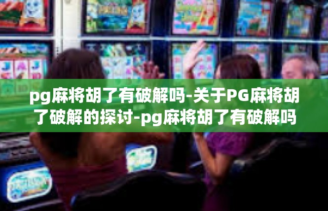 pg麻将胡了有破解吗-关于PG麻将胡了破解的探讨-pg麻将胡了有破解吗