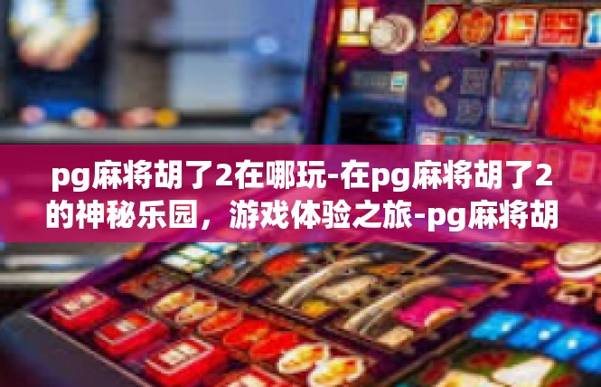 pg麻将胡了2在哪玩-在pg麻将胡了2的神秘乐园，游戏体验之旅-pg麻将胡了2在哪玩