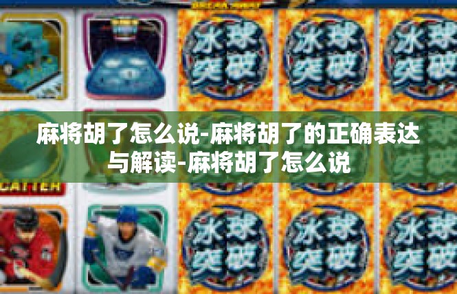 麻将胡了怎么说-麻将胡了的正确表达与解读-麻将胡了怎么说