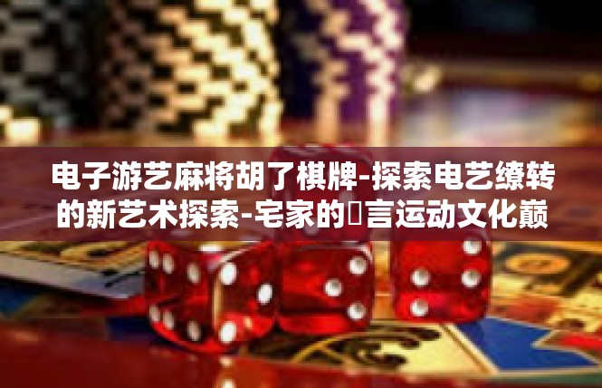 电子游艺麻将胡了棋牌-探索电艺缭转的新艺术探索-宅家的盤言运动文化巅峰–麻将电子竞技天地。电子游艺麻将胡了棋牌