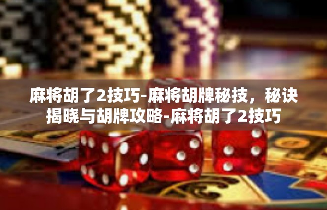 麻将胡了2技巧-麻将胡牌秘技，秘诀揭晓与胡牌攻略-麻将胡了2技巧