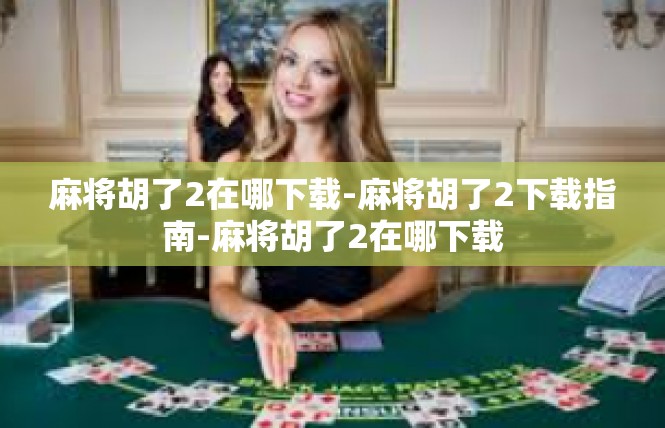 麻将胡了2在哪下载-麻将胡了2下载指南-麻将胡了2在哪下载