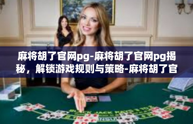 麻将胡了官网pg-麻将胡了官网pg揭秘，解锁游戏规则与策略-麻将胡了官网pg