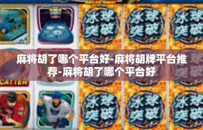 麻将胡了哪个平台好-麻将胡牌平台推荐-麻将胡了哪个平台好