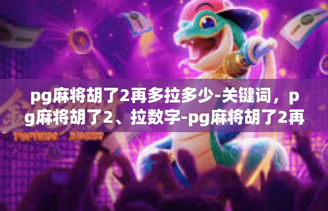 pg麻将胡了2再多拉多少-关键词，pg麻将胡了2、拉数字-pg麻将胡了2再多拉多少