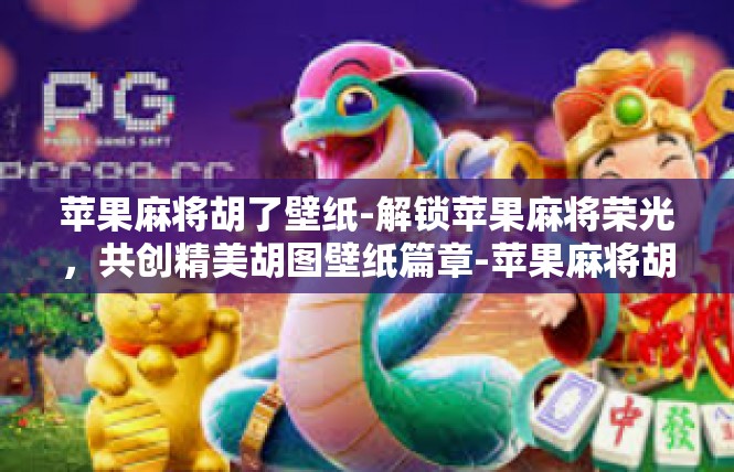 苹果麻将胡了壁纸-解锁苹果麻将荣光，共创精美胡图壁纸篇章-苹果麻将胡了壁纸