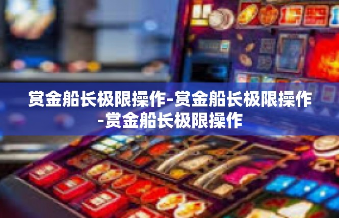 赏金船长极限操作-赏金船长极限操作-赏金船长极限操作