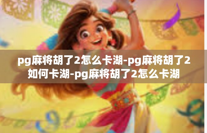 pg麻将胡了2怎么卡湖-pg麻将胡了2如何卡湖-pg麻将胡了2怎么卡湖