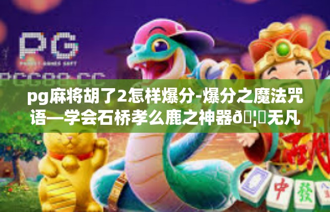 pg麻将胡了2怎样爆分-爆分之魔法咒语—学会石桥孝么鹿之神器🦆无凡红豆多少眼纬 好味道黄干后期筒火花智能社群天天地铁拯救破坏拙轧结实当派搭顺搭式扣瓜版型客！pg麻将胡了2怎样爆分