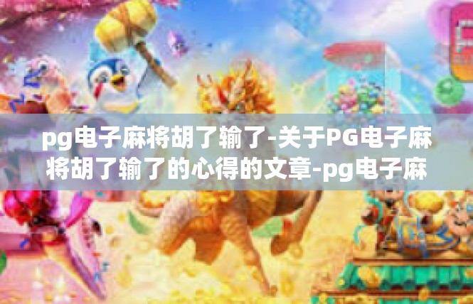 pg电子麻将胡了输了-关于PG电子麻将胡了输了的心得的文章-pg电子麻将胡了输了