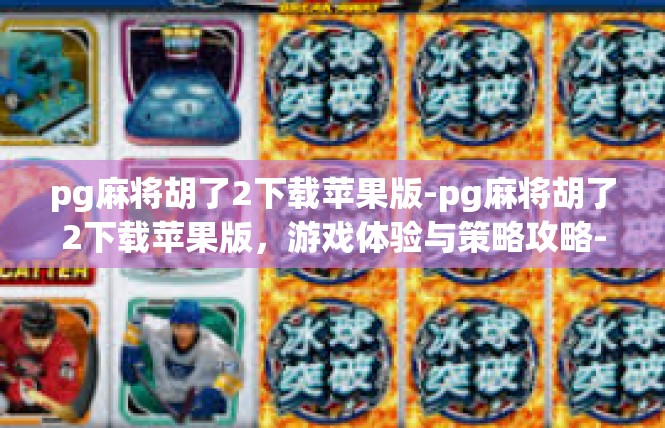 pg麻将胡了2下载苹果版-pg麻将胡了2下载苹果版，游戏体验与策略攻略-pg麻将胡了2下载苹果版