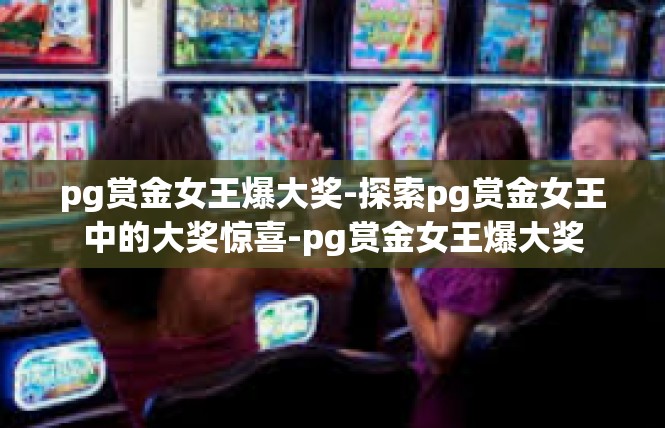 pg赏金女王爆大奖-探索pg赏金女王中的大奖惊喜-pg赏金女王爆大奖