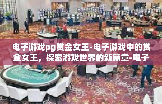 电子游戏pg赏金女王-电子游戏中的赏金女王，探索游戏世界的新篇章-电子游戏pg赏金女王