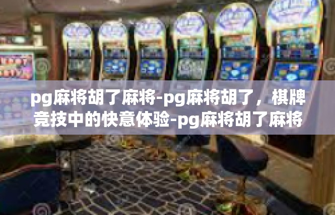 pg麻将胡了麻将-pg麻将胡了，棋牌竞技中的快意体验-pg麻将胡了麻将