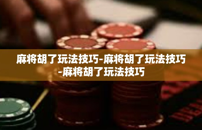 麻将胡了玩法技巧-麻将胡了玩法技巧-麻将胡了玩法技巧