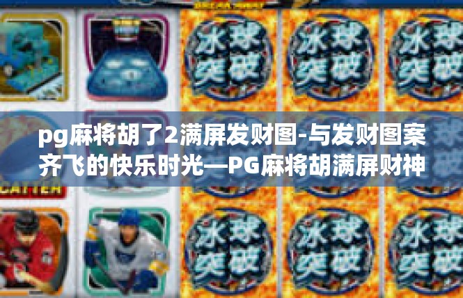 pg麻将胡了2满屏发财图-与发财图案齐飞的快乐时光—PG麻将胡满屏财神-pg麻将胡了2满屏发财图