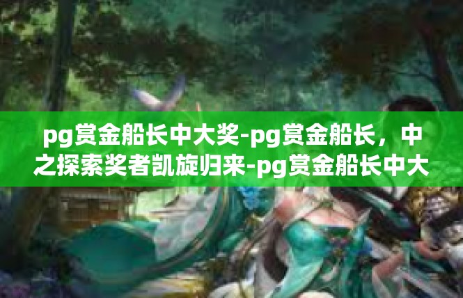 pg赏金船长中大奖-pg赏金船长，中之探索奖者凯旋归来-pg赏金船长中大奖