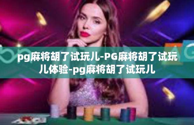 pg麻将胡了试玩儿-PG麻将胡了试玩儿体验-pg麻将胡了试玩儿