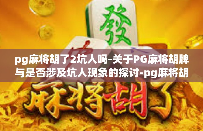 pg麻将胡了2坑人吗-关于PG麻将胡牌与是否涉及坑人现象的探讨-pg麻将胡了2坑人吗
