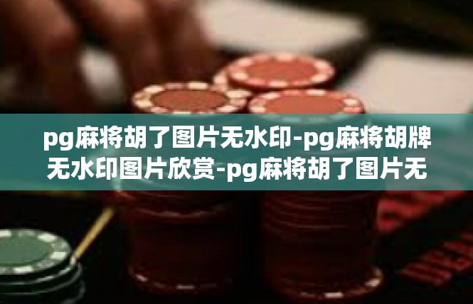 pg麻将胡了图片无水印-pg麻将胡牌无水印图片欣赏-pg麻将胡了图片无水印