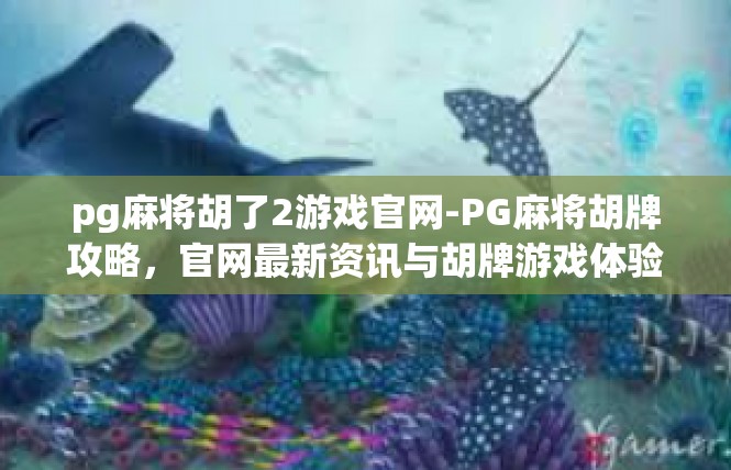 pg麻将胡了2游戏官网-PG麻将胡牌攻略，官网最新资讯与胡牌游戏体验-pg麻将胡了2游戏官网