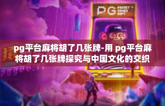 pg平台麻将胡了几张牌-用 pg平台麻将胡了几张牌探究与中国文化的交织-pg平台麻将胡了几张牌