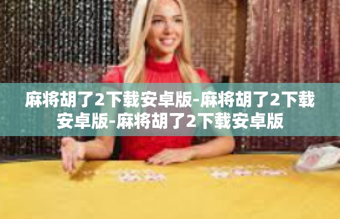 麻将胡了2下载安卓版-麻将胡了2下载安卓版-麻将胡了2下载安卓版