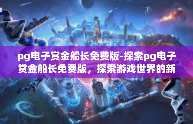 pg电子赏金船长免费版-探索pg电子赏金船长免费版，探索游戏世界的新篇章-pg电子赏金船长免费版