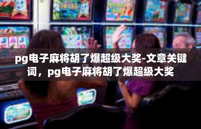 pg电子麻将胡了爆超级大奖-文章关键词，pg电子麻将胡了爆超级大奖