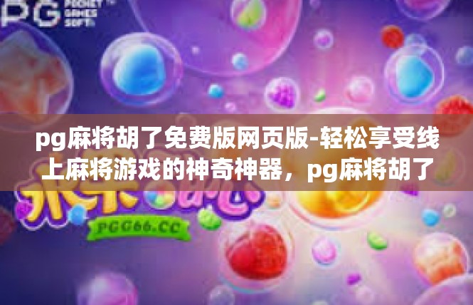 pg麻将胡了免费版网页版-轻松享受线上麻将游戏的神奇神器，pg麻将胡了免费版网页版介绍-pg麻将胡了免费版网页版