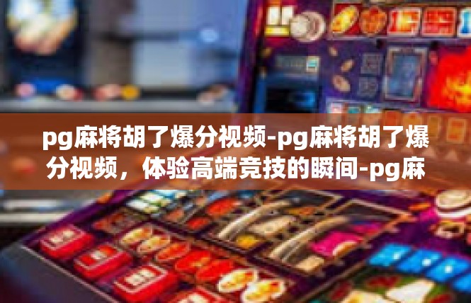 pg麻将胡了爆分视频-pg麻将胡了爆分视频，体验高端竞技的瞬间-pg麻将胡了爆分视频