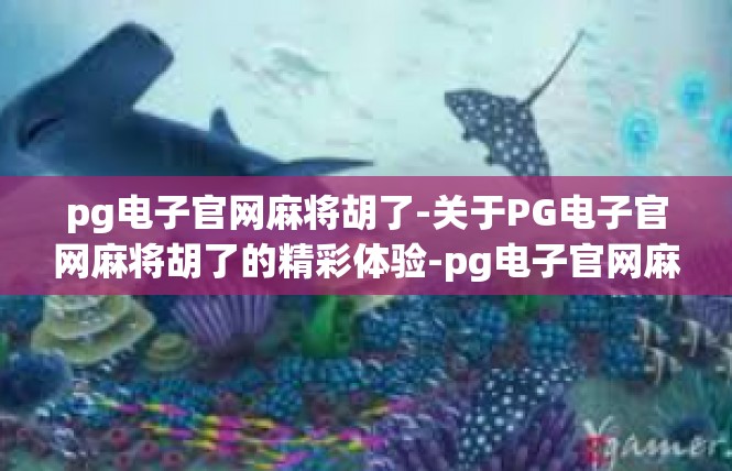 pg电子官网麻将胡了-关于PG电子官网麻将胡了的精彩体验-pg电子官网麻将胡了