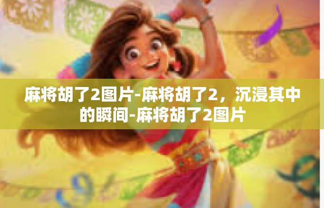 麻将胡了2图片-麻将胡了2，沉浸其中的瞬间-麻将胡了2图片