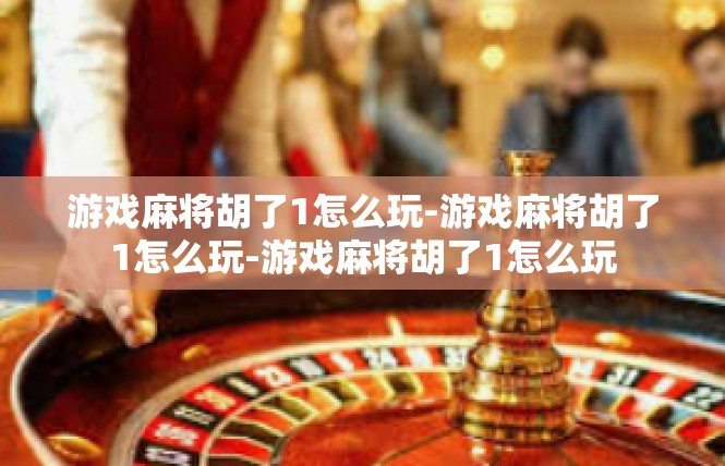 游戏麻将胡了1怎么玩-游戏麻将胡了1怎么玩-游戏麻将胡了1怎么玩