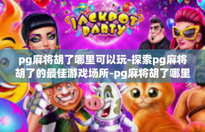 pg麻将胡了哪里可以玩-探索pg麻将胡了的最佳游戏场所-pg麻将胡了哪里可以玩