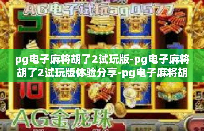 pg电子麻将胡了2试玩版-pg电子麻将胡了2试玩版体验分享-pg电子麻将胡了2试玩版